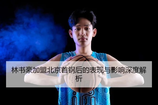 林书豪加盟北京首钢后的表现与影响深度解析